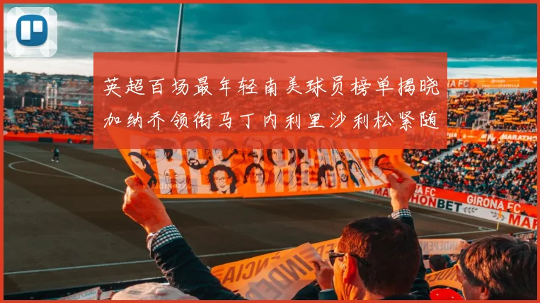 英超百场最年轻南美球员榜单揭晓加纳乔领衔马丁内利里沙利松紧随其后