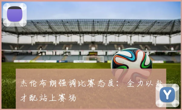 杰伦布朗强调比赛态度：全力以赴才配站上赛场