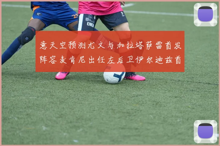 意天空预测尤文与加拉塔萨雷首发阵容麦肯尼出任左后卫伊尔迪兹首发出战