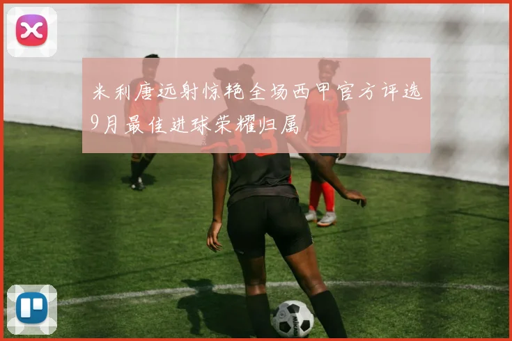 米利唐远射惊艳全场西甲官方评选9月最佳进球荣耀归属