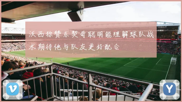 沃西称赞东契奇聪明能理解球队战术期待他与队友更好配合