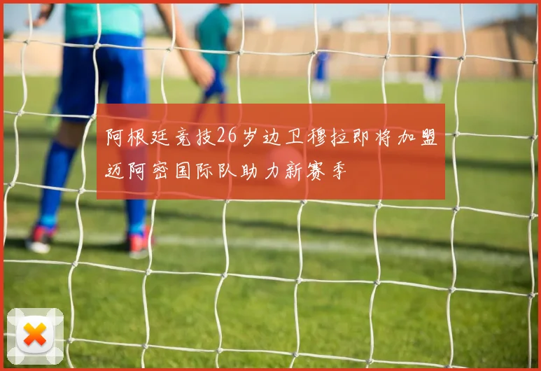 阿根廷竞技26岁边卫穆拉即将加盟迈阿密国际队助力新赛季