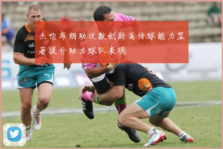 杰伦布朗助攻数创新高传球能力显著提升助力球队表现