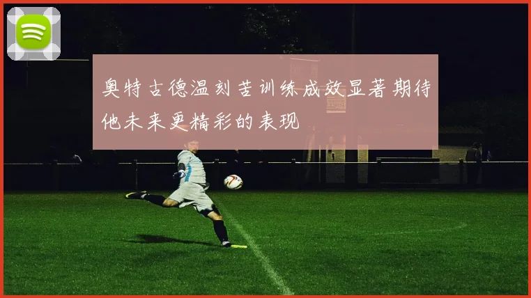 奥特古德温刻苦训练成效显著期待他未来更精彩的表现