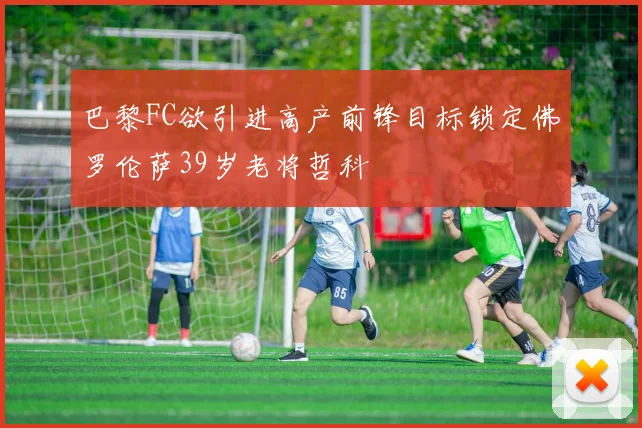 巴黎FC欲引进高产前锋目标锁定佛罗伦萨39岁老将哲科