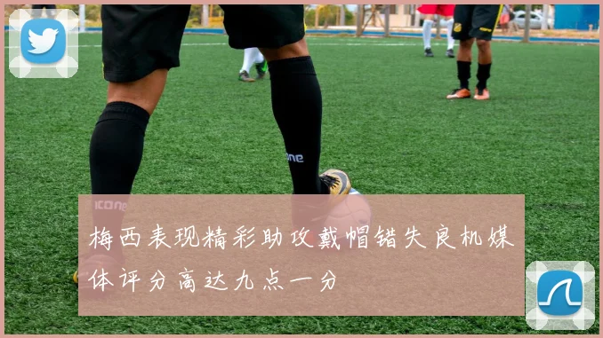 梅西表现精彩助攻戴帽错失良机媒体评分高达九点一分