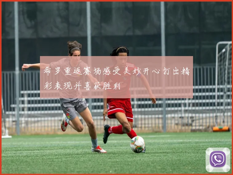 希罗重返赛场感受美妙开心打出精彩表现并喜获胜利