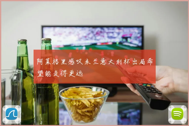 阿莱格里感叹米兰意大利杯出局希望能走得更远