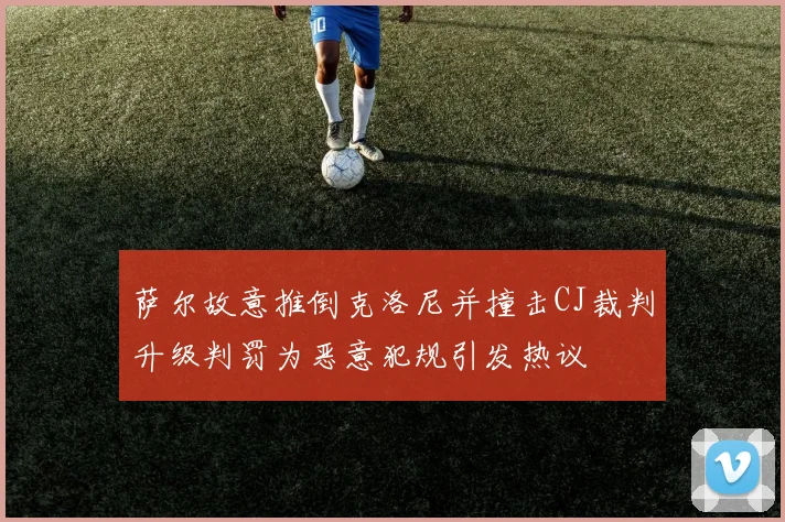 萨尔故意推倒克洛尼并撞击CJ裁判升级判罚为恶意犯规引发热议