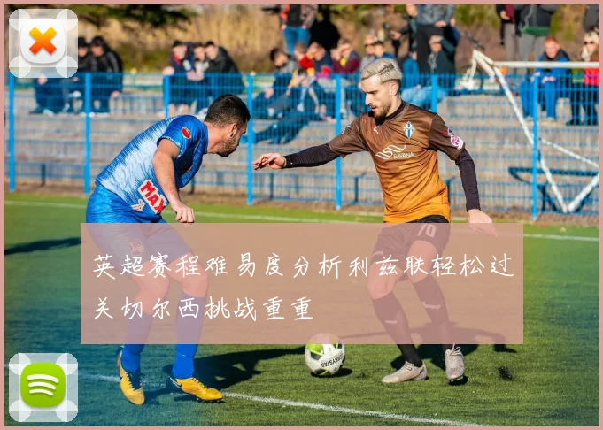 英超赛程难易度分析利兹联轻松过关切尔西挑战重重