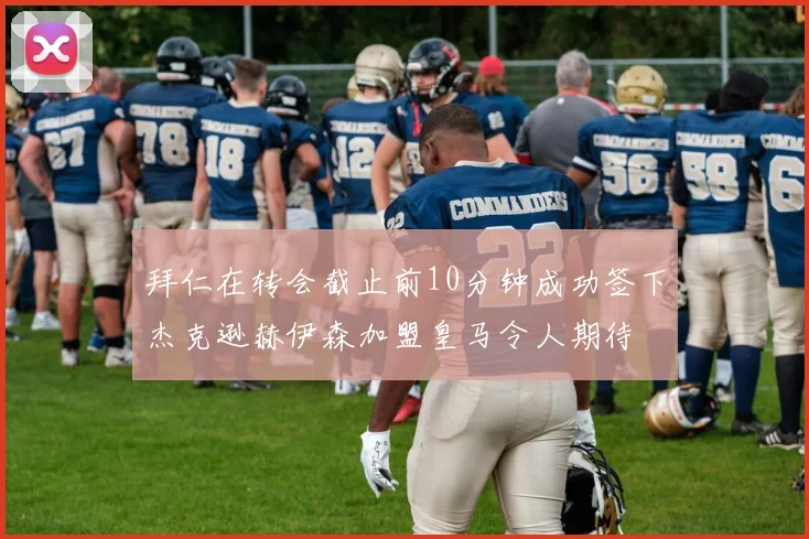 拜仁在转会截止前10分钟成功签下杰克逊赫伊森加盟皇马令人期待
