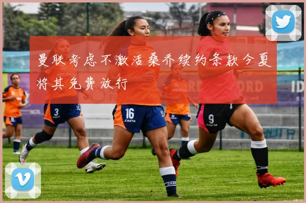 曼联考虑不激活桑乔续约条款今夏将其免费放行