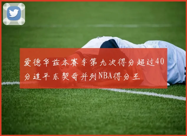 爱德华兹本赛季第九次得分超过40分追平东契奇并列NBA得分王
