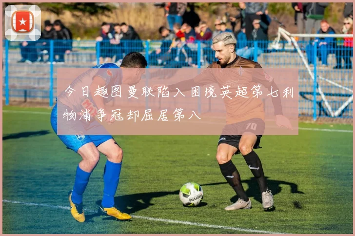 今日趣图曼联陷入困境英超第七利物浦争冠却屈居第八