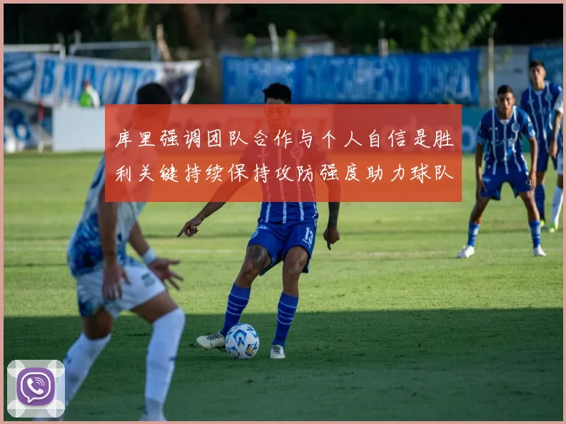 库里强调团队合作与个人自信是胜利关键持续保持攻防强度助力球队成功