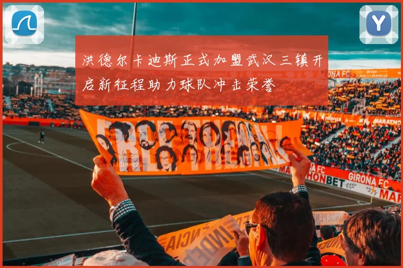 洪德尔卡迪斯正式加盟武汉三镇开启新征程助力球队冲击荣誉