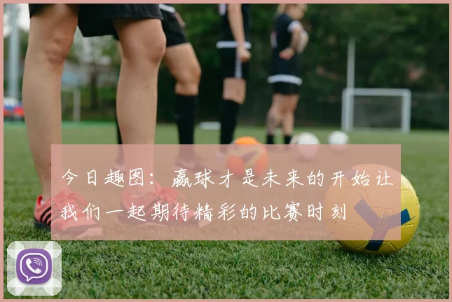 今日趣图：赢球才是未来的开始让我们一起期待精彩的比赛时刻