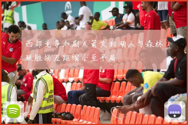 西部竞争加剧火箭失利湖人与森林狼胜场差距缩小至平局