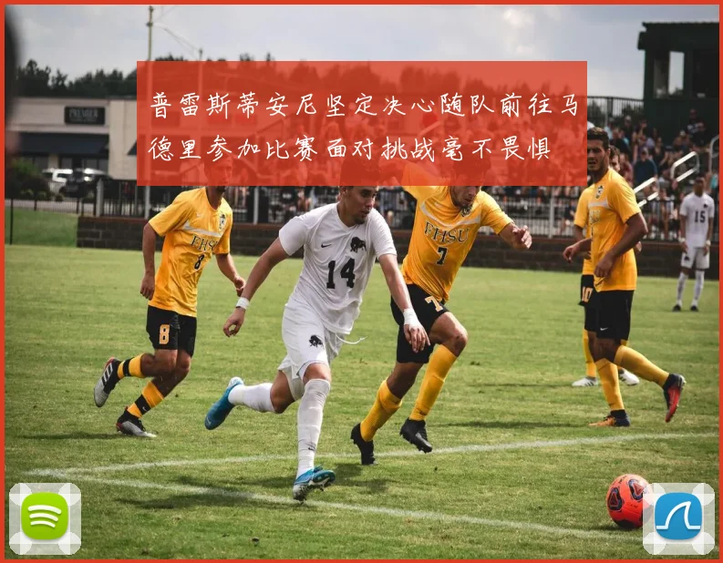 普雷斯蒂安尼坚定决心随队前往马德里参加比赛面对挑战毫不畏惧