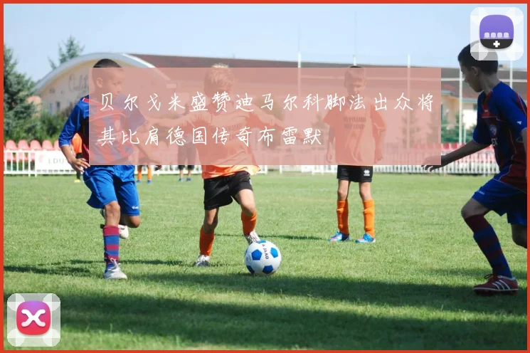 贝尔戈米盛赞迪马尔科脚法出众将其比肩德国传奇布雷默