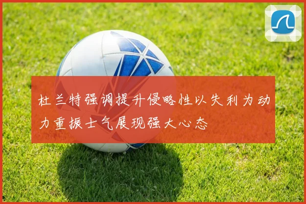 杜兰特强调提升侵略性以失利为动力重振士气展现强大心态