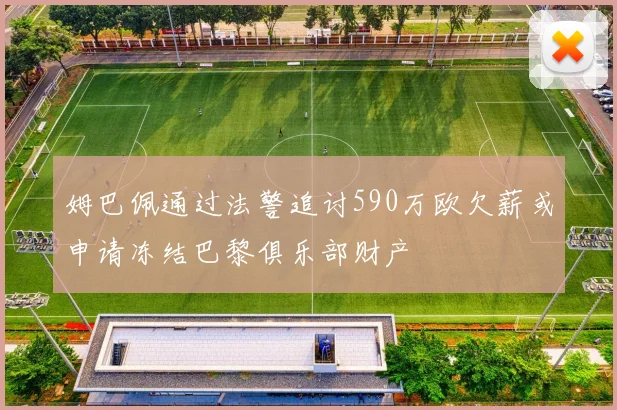 姆巴佩通过法警追讨590万欧欠薪或申请冻结巴黎俱乐部财产