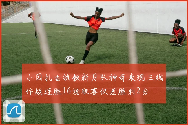 小因扎吉执教新月队神奇表现三线作战连胜16场联赛仅差胜利2分