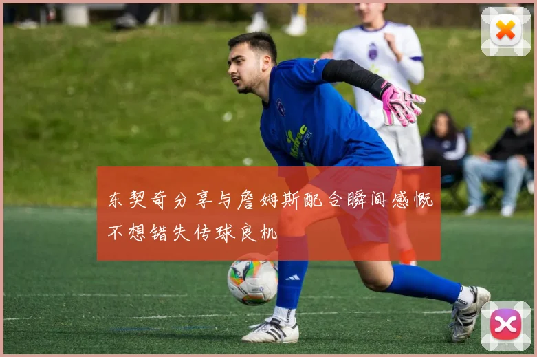 东契奇分享与詹姆斯配合瞬间感慨不想错失传球良机