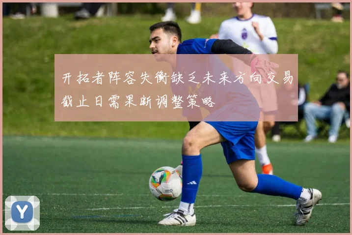 开拓者阵容失衡缺乏未来方向交易截止日需果断调整策略