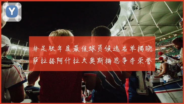非足联年度最佳球员候选名单揭晓萨拉赫阿什拉夫奥斯梅恩争夺荣誉