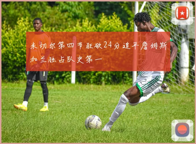 米切尔第四节狂砍24分追平詹姆斯加兰独占队史第一