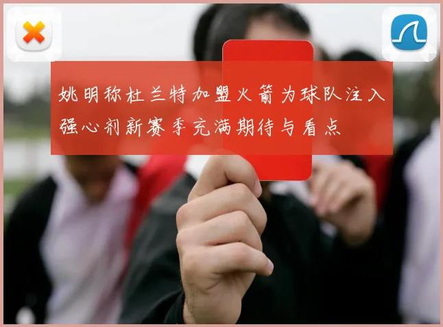 姚明称杜兰特加盟火箭为球队注入强心剂新赛季充满期待与看点