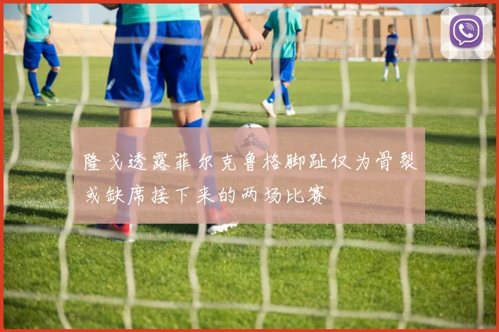 隆戈透露菲尔克鲁格脚趾仅为骨裂或缺席接下来的两场比赛