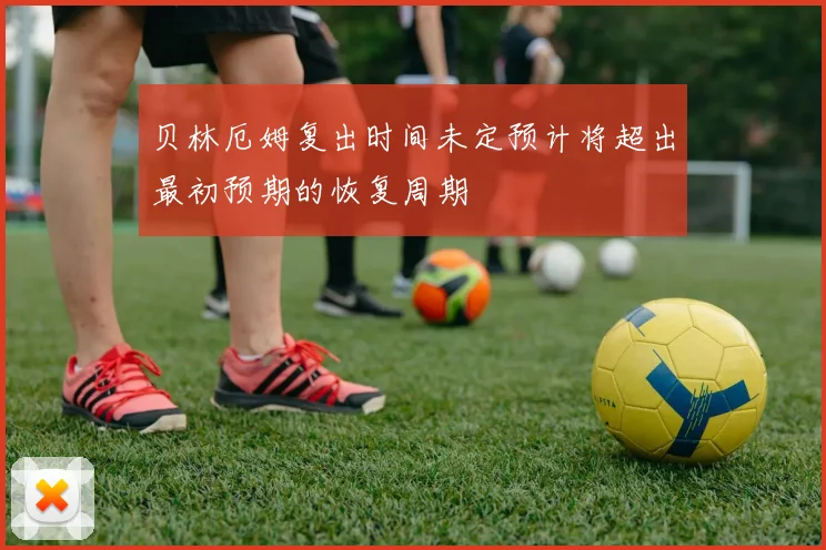 贝林厄姆复出时间未定预计将超出最初预期的恢复周期
