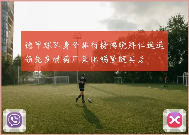 德甲球队身价排行榜揭晓拜仁遥遥领先多特药厂莱比锡紧随其后