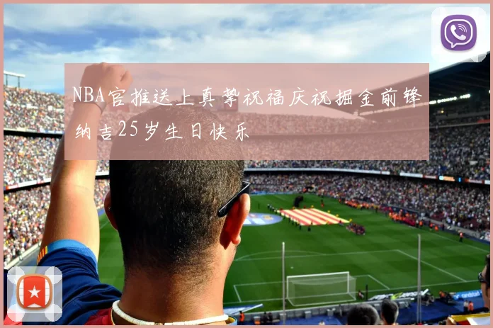 NBA官推送上真挚祝福庆祝掘金前锋纳吉25岁生日快乐