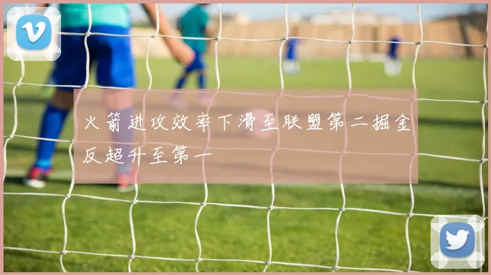 火箭进攻效率下滑至联盟第二掘金反超升至第一