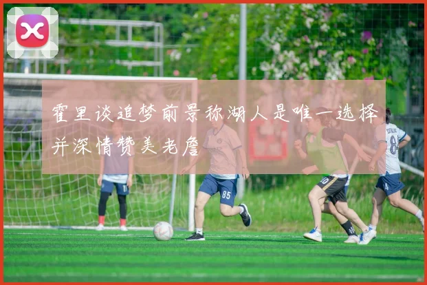 霍里谈追梦前景称湖人是唯一选择并深情赞美老詹