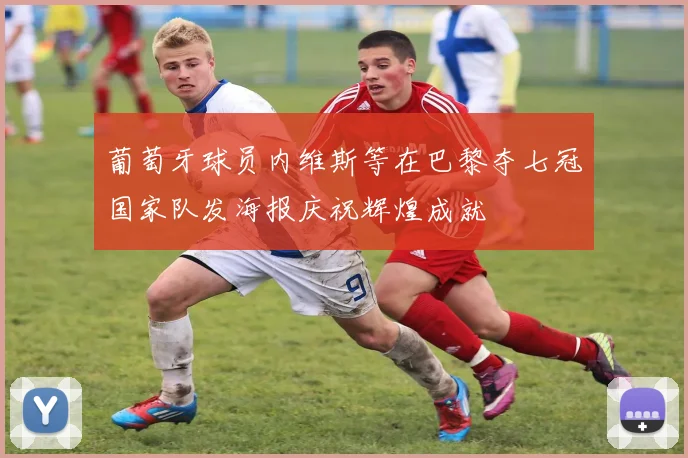 葡萄牙球员内维斯等在巴黎夺七冠国家队发海报庆祝辉煌成就