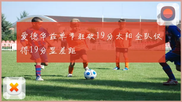 爱德华兹单节狂砍19分太阳全队仅得19分显差距