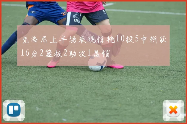 克洛尼上半场表现惊艳10投5中斩获16分2篮板2助攻1盖帽