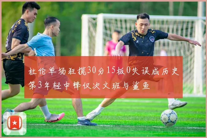 杜伦单场狂揽30分15板0失误成历史第3年轻中锋仅次文班与鲨鱼