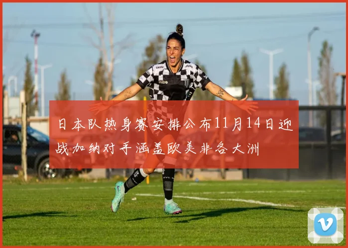 日本队热身赛安排公布11月14日迎战加纳对手涵盖欧美非各大洲