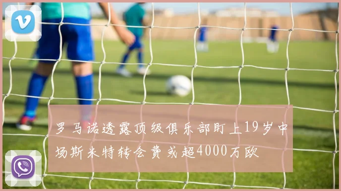 罗马诺透露顶级俱乐部盯上19岁中场斯米特转会费或超4000万欧
