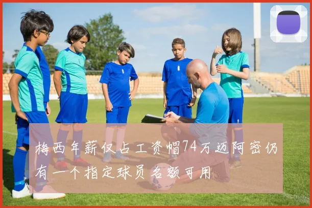 梅西年薪仅占工资帽74万迈阿密仍有一个指定球员名额可用