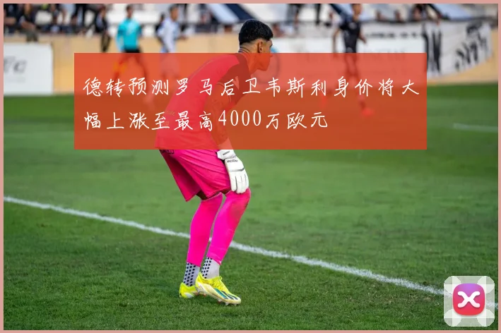 德转预测罗马后卫韦斯利身价将大幅上涨至最高4000万欧元