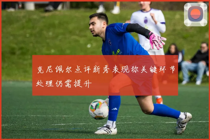 克尼佩尔点评新秀表现称关键环节处理仍需提升