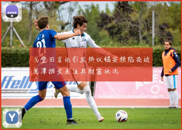 戈登旧言论引发热议锡安频陷花边泥潭捞女关注其财富状况