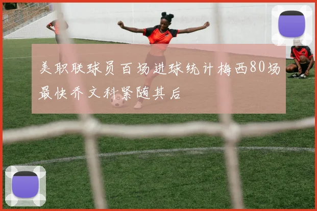 美职联球员百场进球统计梅西80场最快乔文科紧随其后