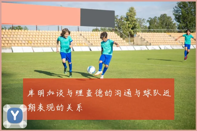 库明加谈与理查德的沟通与球队近期表现的关系